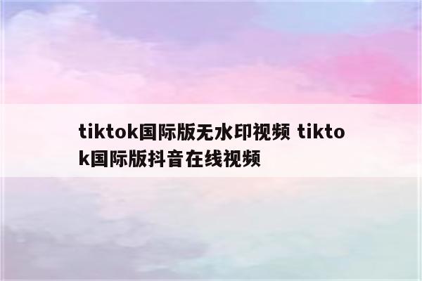tiktok国际版无水印视频 tiktok国际版抖音在线视频