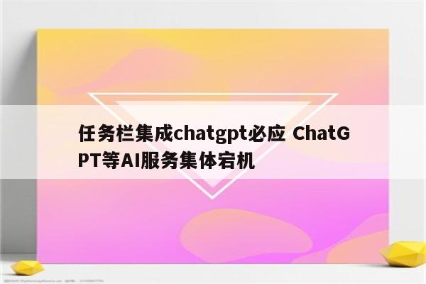 任务栏集成chatgpt必应 ChatGPT等AI服务集体宕机