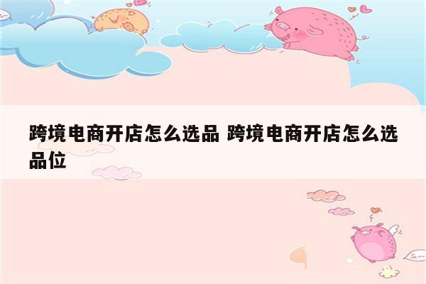 跨境电商开店怎么选品 跨境电商开店怎么选品位