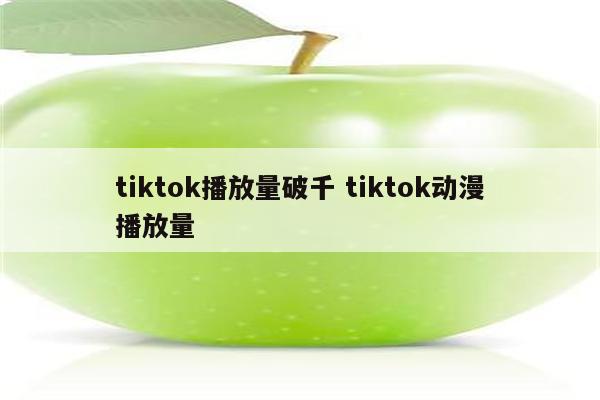 tiktok播放量破千 tiktok动漫播放量