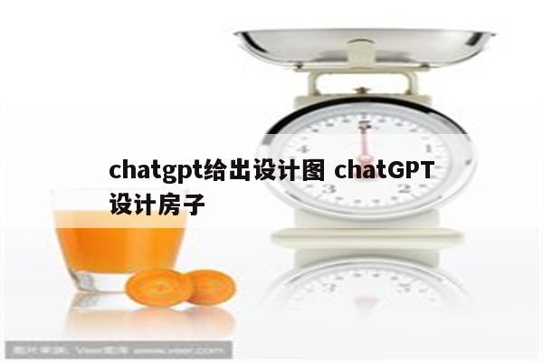 chatgpt给出设计图 chatGPT设计房子