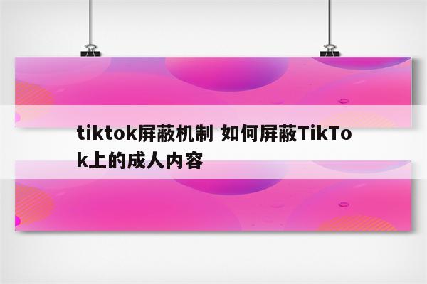 tiktok屏蔽机制 如何屏蔽TikTok上的成人内容