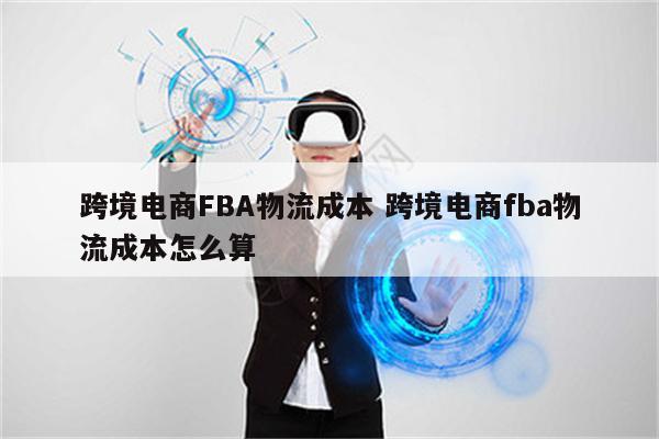 跨境电商FBA物流成本 跨境电商fba物流成本怎么算