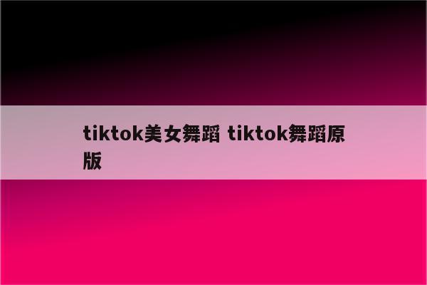 tiktok美女舞蹈 tiktok舞蹈原版