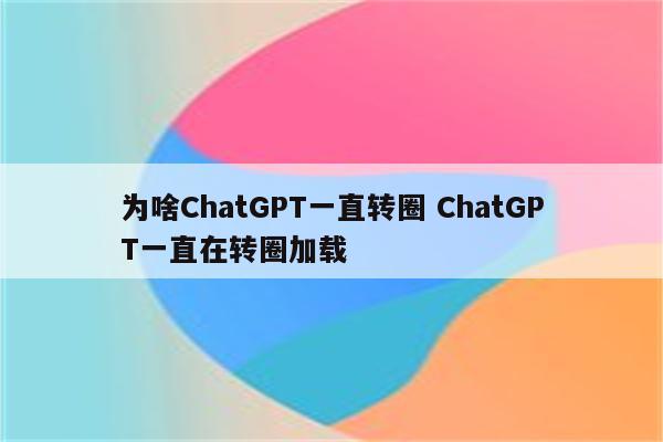 为啥ChatGPT一直转圈 ChatGPT一直在转圈加载