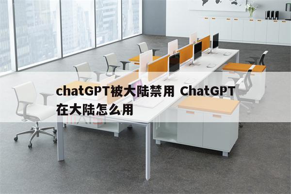 chatGPT被大陆禁用 ChatGPT在大陆怎么用