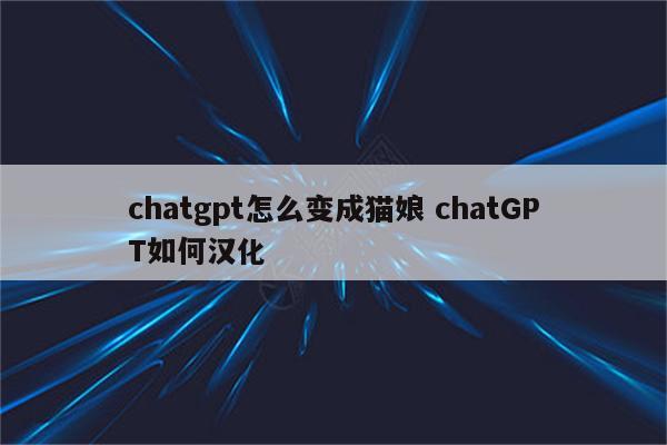 chatgpt怎么变成猫娘 chatGPT如何汉化