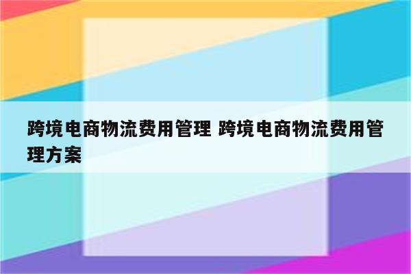 跨境电商物流费用管理 跨境电商物流费用管理方案