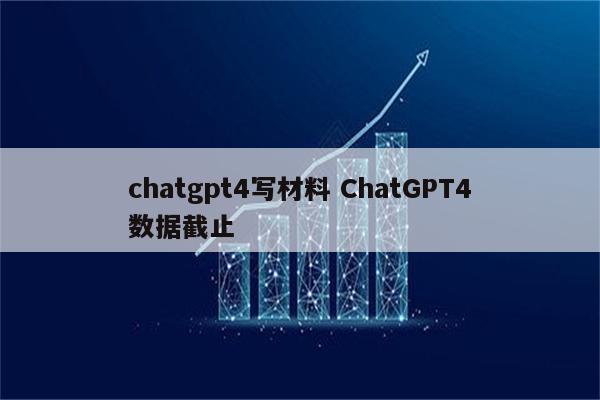 chatgpt4写材料 ChatGPT4数据截止