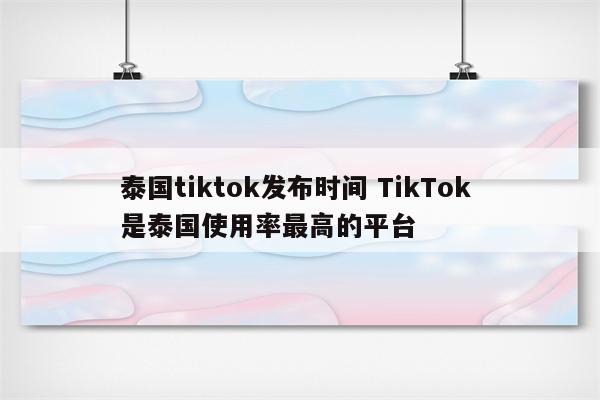 泰国tiktok发布时间 TikTok 是泰国使用率最高的平台