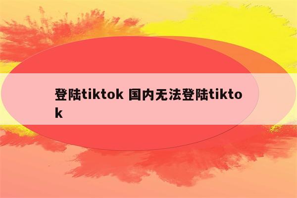 登陆tiktok 国内无法登陆tiktok