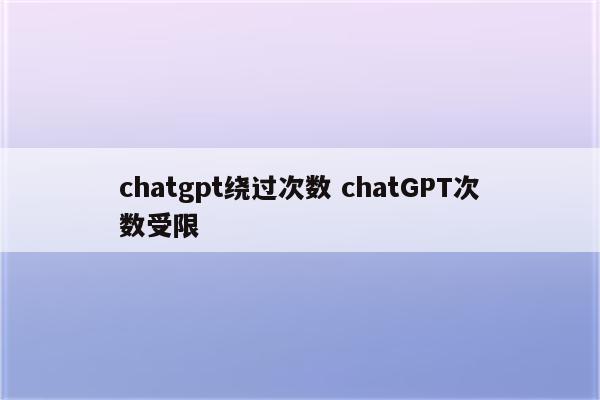 chatgpt绕过次数 chatGPT次数受限