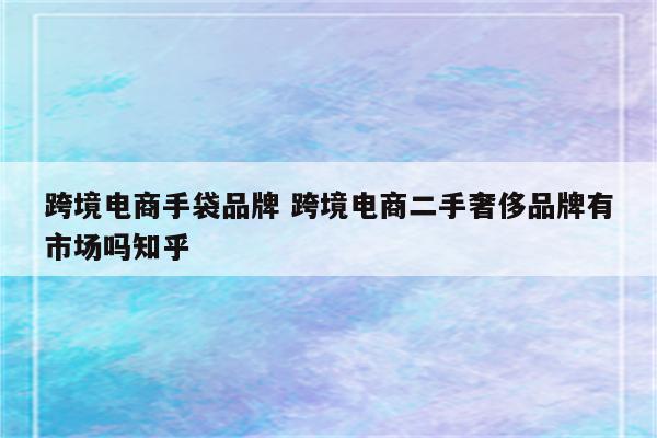 跨境电商手袋品牌 跨境电商二手奢侈品牌有市场吗知乎