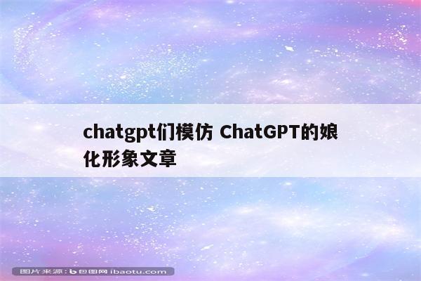 chatgpt们模仿 ChatGPT的娘化形象文章