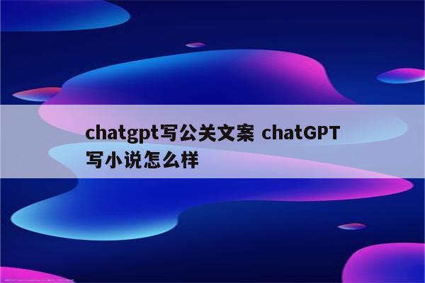 chatgpt写公关文案 chatGPT写小说怎么样