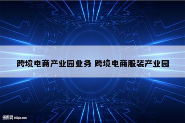 跨境电商产业园业务 跨境电商服装产业园