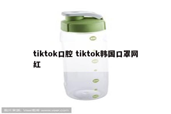 tiktok口腔 tiktok韩国口罩网红