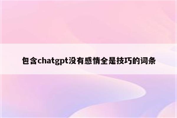 包含chatgpt没有感情全是技巧的词条