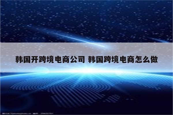 韩国开跨境电商公司 韩国跨境电商怎么做