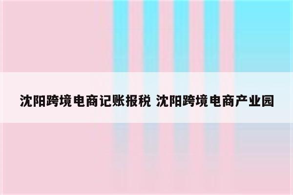 沈阳跨境电商记账报税 沈阳跨境电商产业园
