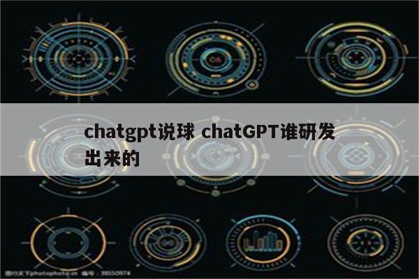 chatgpt说球 chatGPT谁研发出来的