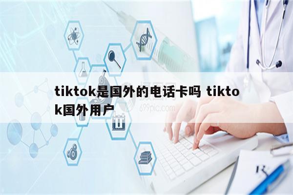 tiktok是国外的电话卡吗 tiktok国外用户