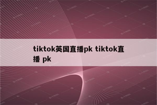 tiktok英国直播pk tiktok直播 pk