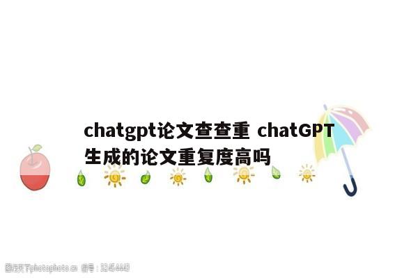 chatgpt论文查查重 chatGPT生成的论文重复度高吗