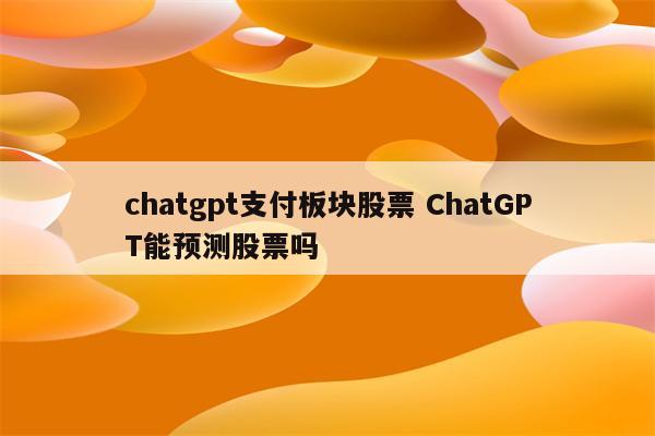 chatgpt支付板块股票 ChatGPT能预测股票吗