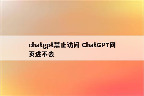 chatgpt禁止访问 ChatGPT网页进不去