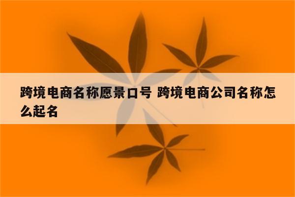 跨境电商名称愿景口号 跨境电商公司名称怎么起名