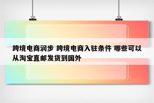 跨境电商润步 跨境电商入驻条件 哪些可以从淘宝直邮发货到国外