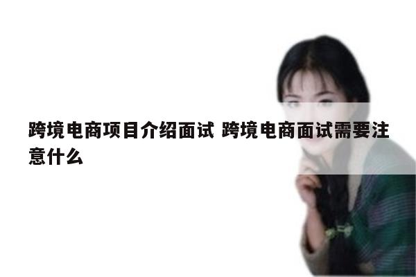 跨境电商项目介绍面试 跨境电商面试需要注意什么