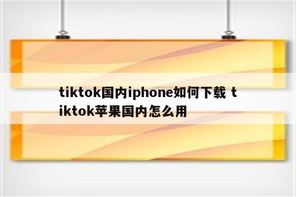 tiktok国内iphone如何下载 tiktok苹果国内怎么用