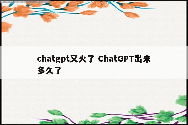 chatgpt又火了 ChatGPT出来多久了