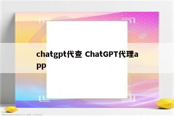 chatgpt代查 ChatGPT代理app