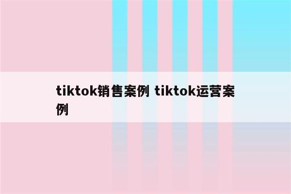 tiktok销售案例 tiktok运营案例