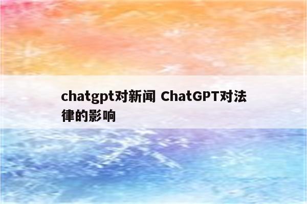 chatgpt对新闻 ChatGPT对法律的影响