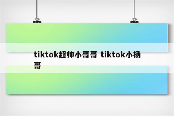 tiktok超帅小哥哥 tiktok小杨哥