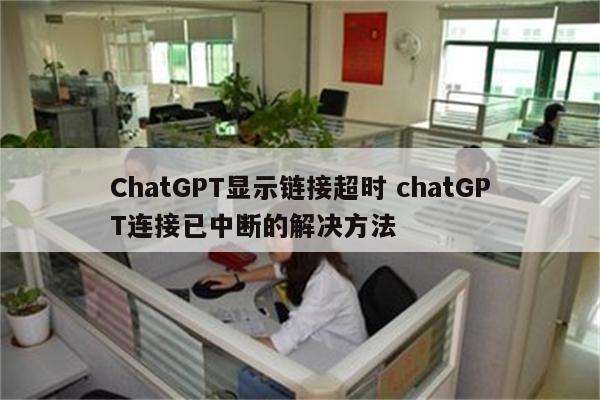 ChatGPT显示链接超时 chatGPT连接已中断的解决方法