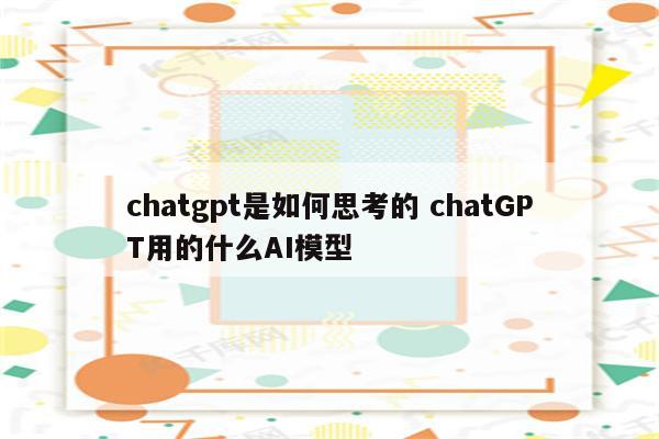 chatgpt是如何思考的 chatGPT用的什么AI模型