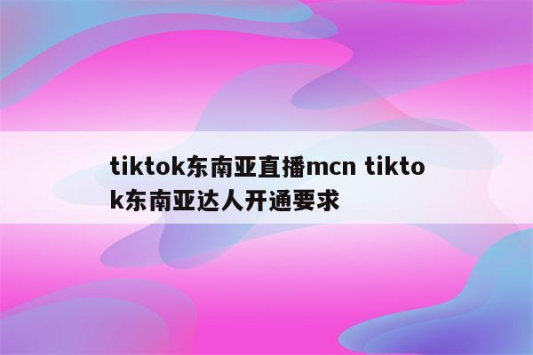 tiktok东南亚直播mcn tiktok东南亚达人开通要求