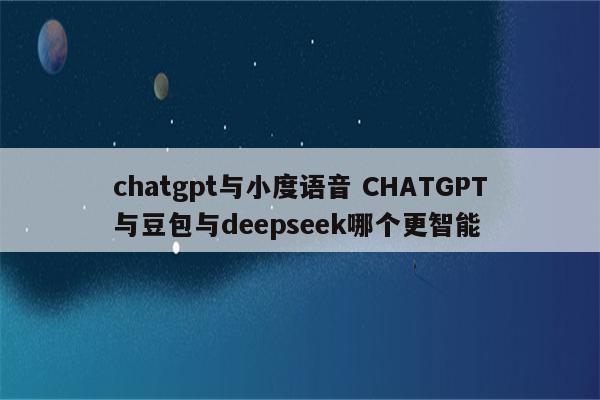 chatgpt与小度语音 CHATGPT与豆包与deepseek哪个更智能