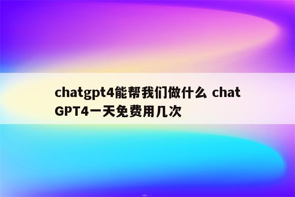 chatgpt4能帮我们做什么 chatGPT4一天免费用几次
