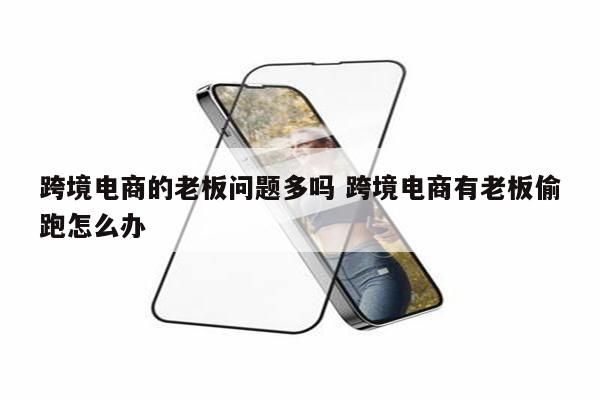 跨境电商的老板问题多吗 跨境电商有老板偷跑怎么办