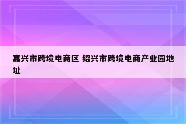 嘉兴市跨境电商区 绍兴市跨境电商产业园地址