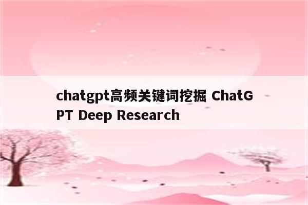 chatgpt高频关键词挖掘 ChatGPT Deep Research