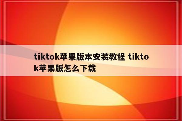 tiktok苹果版本安装教程 tiktok苹果版怎么下载