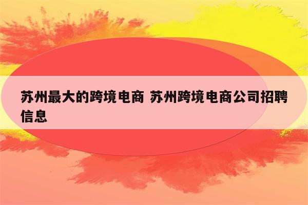 苏州最大的跨境电商 苏州跨境电商公司招聘信息