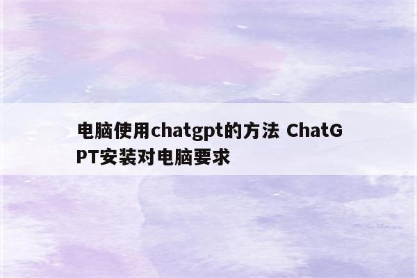 电脑使用chatgpt的方法 ChatGPT安装对电脑要求